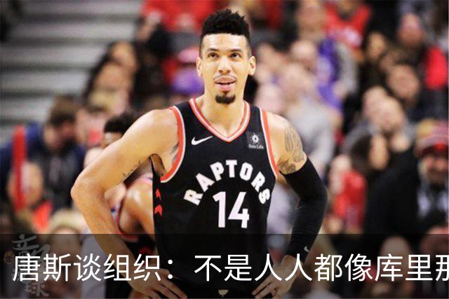 唐斯谈组织：不是人人都像库里那么准 球的转移能创造更好的机会